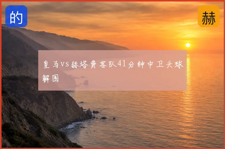 皇马vs赫塔费客队41分钟中卫头球解围