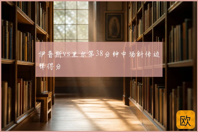 伊普斯vs里尔第38分钟中场斜传边锋得分
