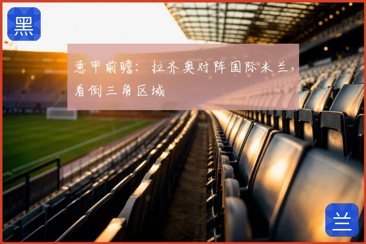 意甲前瞻:拉齐奥对阵国际米兰,看倒三角区域