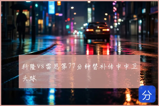 科隆vs雷恩第77分钟替补传中中卫头球