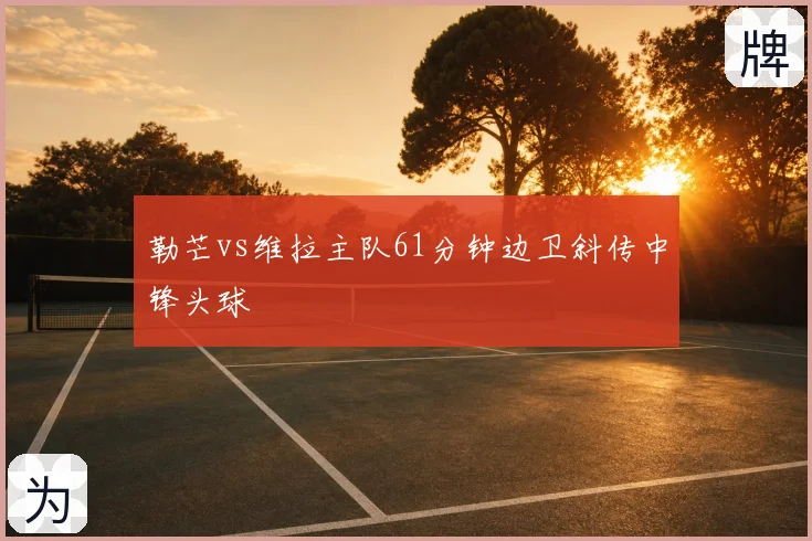 勒芒vs维拉主队61分钟边卫斜传中锋头球