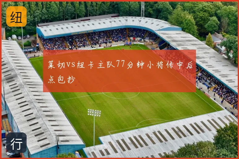 莱切vs纽卡主队77分钟小将传中后点包抄